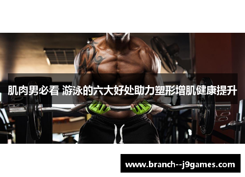 肌肉男必看 游泳的六大好处助力塑形增肌健康提升