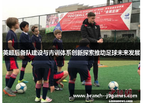 英超后备队建设与青训体系创新探索推动足球未来发展 英超后备队建设与青训体系创新探索推动足球未来发展