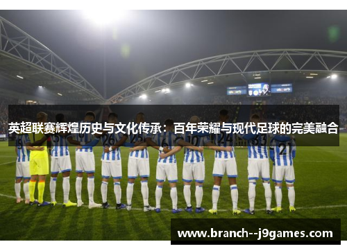 英超联赛辉煌历史与文化传承:百年荣耀与现代足球的完美融合 英超联赛辉煌历史与文化传承:百年荣耀与现代足球的完美融合