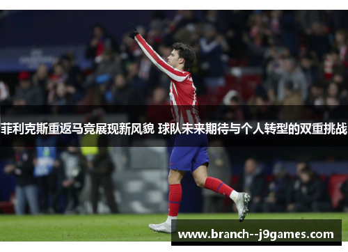 菲利克斯重返马竞展现新风貌 球队未来期待与个人转型的双重挑战