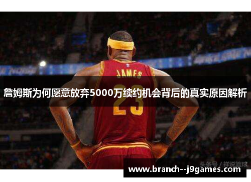 詹姆斯为何愿意放弃5000万续约机会背后的真实原因解析 詹姆斯为何愿意放弃5000万续约机会背后的真实原因解析