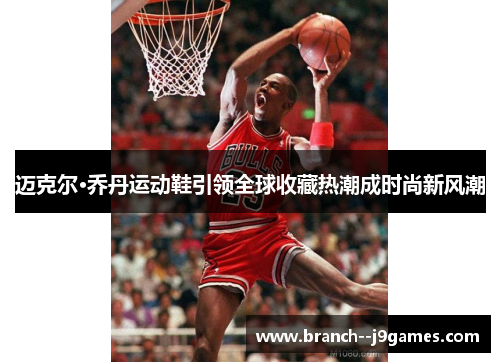 迈克尔·乔丹运动鞋引领全球收藏热潮成时尚新风潮