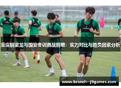 重庆铜梁龙与国安冬训首战前瞻:实力对比与胜负因素分析 重庆铜梁龙与国安冬训首战前瞻:实力对比与胜负因素分析