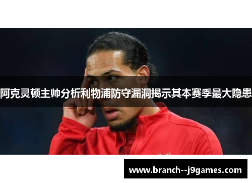 阿克灵顿主帅分析利物浦防守漏洞揭示其本赛季最大隐患