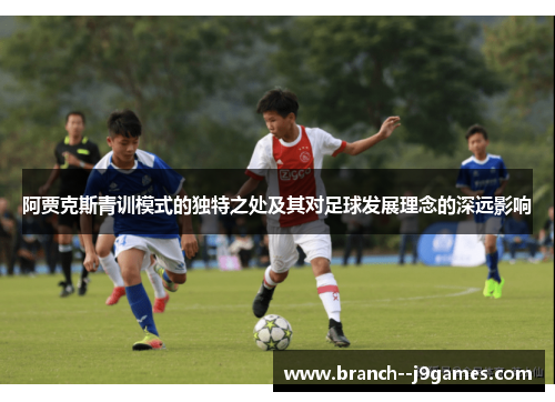阿贾克斯青训模式的独特之处及其对足球发展理念的深远影响 阿贾克斯青训模式的独特之处及其对足球发展理念的深远影响