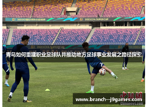 青岛如何重建职业足球队并推动地方足球事业发展之路径探索 青岛如何重建职业足球队并推动地方足球事业发展之路径探索