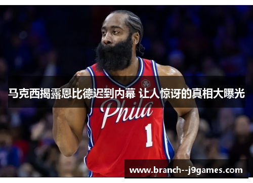 马克西揭露恩比德迟到内幕 让人惊讶的真相大曝光 马克西揭露恩比德迟到内幕 让人惊讶的真相大曝光