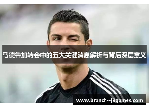马德鲁加转会中的五大关键消息解析与背后深层意义 马德鲁加转会中的五大关键消息解析与背后深层意义