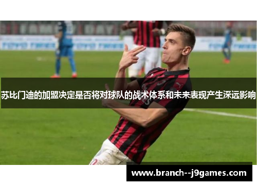 苏比门迪的加盟决定是否将对球队的战术体系和未来表现产生深远影响 苏比门迪的加盟决定是否将对球队的战术体系和未来表现产生深远影响