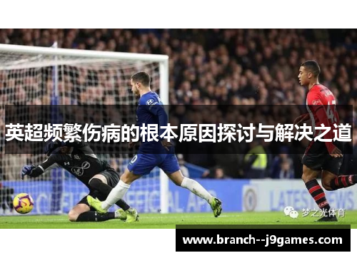 英超频繁伤病的根本原因探讨与解决之道 英超频繁伤病的根本原因探讨与解决之道