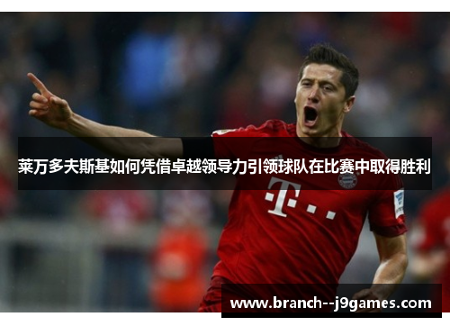 莱万多夫斯基如何凭借卓越领导力引领球队在比赛中取得胜利