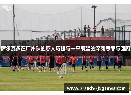 萨尔瓦多在广州队的感人历程与未来展望的深刻思考与回顾