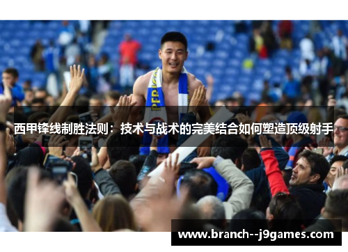 西甲锋线制胜法则:技术与战术的完美结合如何塑造顶级射手 西甲锋线制胜法则:技术与战术的完美结合如何塑造顶级射手