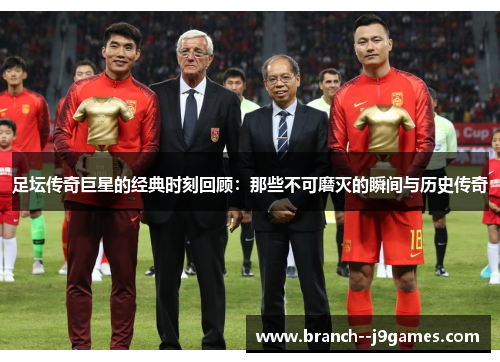 足坛传奇巨星的经典时刻回顾:那些不可磨灭的瞬间与历史传奇 足坛传奇巨星的经典时刻回顾:那些不可磨灭的瞬间与历史传奇
