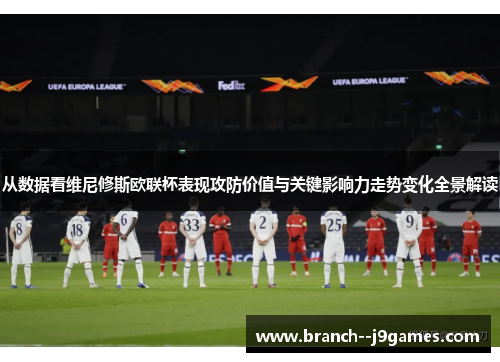 从数据看维尼修斯欧联杯表现攻防价值与关键影响力走势变化全景解读