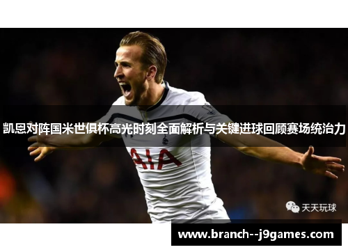 凯恩对阵国米世俱杯高光时刻全面解析与关键进球回顾赛场统治力 凯恩对阵国米世俱杯高光时刻全面解析与关键进球回顾赛场统治力