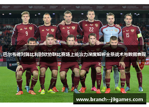 巴尔韦德对阵比利时欧协联比赛场上统治力深度解析全景战术与数据表现 巴尔韦德对阵比利时欧协联比赛场上统治力深度解析全景战术与数据表现