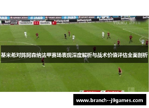 基米希对阵阿森纳法甲赛场表现深度解析与战术价值评估全面剖析