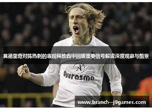 莫德里奇对阵热刺的表现释放西甲回暖重要信号解读深度观察与前景
