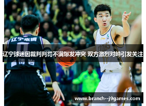 辽宁球迷因裁判判罚不满爆发冲突 双方激烈对峙引发关注