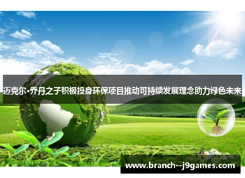 迈克尔·乔丹之子积极投身环保项目推动可持续发展理念助力绿色未来