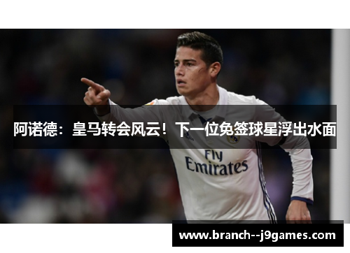 阿诺德：皇马转会风云！下一位免签球星浮出水面