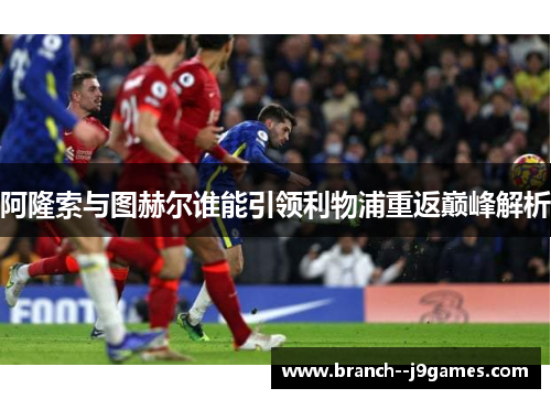 阿隆索与图赫尔谁能引领利物浦重返巅峰解析