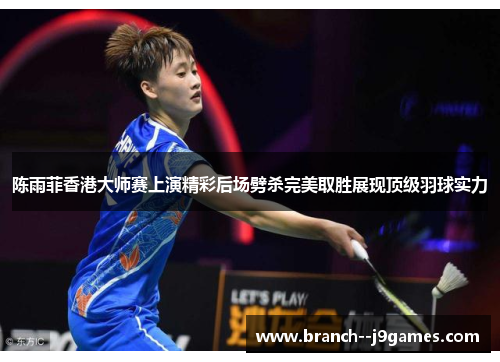 陈雨菲香港大师赛上演精彩后场劈杀完美取胜展现顶级羽球实力