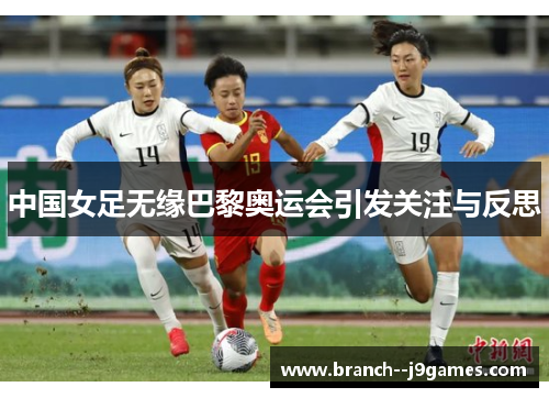 中国女足无缘巴黎奥运会引发关注与反思 中国女足无缘巴黎奥运会引发关注与反思