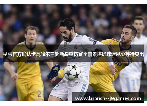 皇马官方确认卡瓦哈尔三处断裂重伤赛季前景堪忧球迷揪心等待复出 皇马官方确认卡瓦哈尔三处断裂重伤赛季前景堪忧球迷揪心等待复出