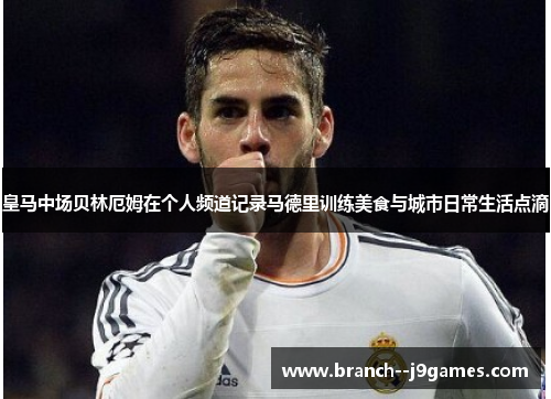 皇马中场贝林厄姆在个人频道记录马德里训练美食与城市日常生活点滴 皇马中场贝林厄姆在个人频道记录马德里训练美食与城市日常生活点滴