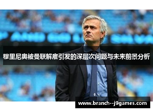 穆里尼奥被曼联解雇引发的深层次问题与未来前景分析 穆里尼奥被曼联解雇引发的深层次问题与未来前景分析