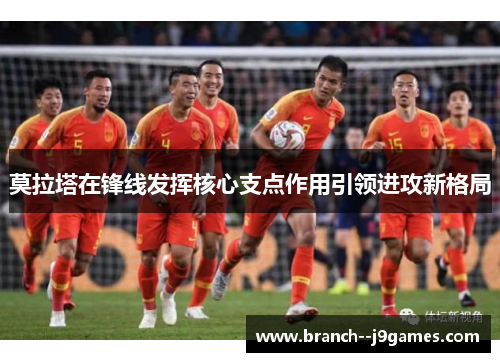 莫拉塔在锋线发挥核心支点作用引领进攻新格局 莫拉塔在锋线发挥核心支点作用引领进攻新格局