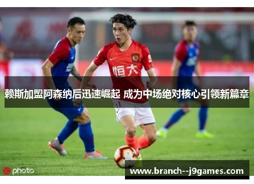 赖斯加盟阿森纳后迅速崛起 成为中场绝对核心引领新篇章 赖斯加盟阿森纳后迅速崛起 成为中场绝对核心引领新篇章