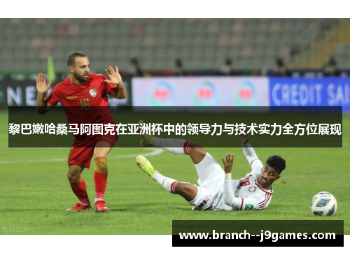 黎巴嫩哈桑马阿图克在亚洲杯中的领导力与技术实力全方位展现