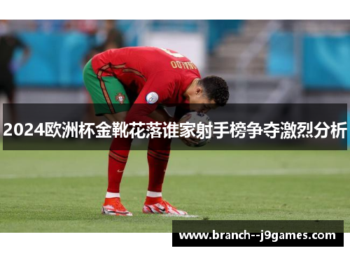 2024欧洲杯金靴花落谁家射手榜争夺激烈分析