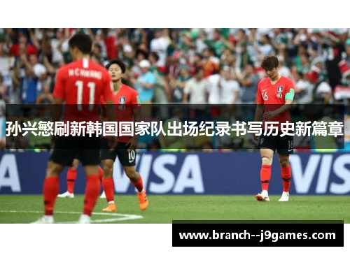 孙兴慜刷新韩国国家队出场纪录书写历史新篇章
