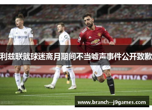 利兹联就球迷斋月期间不当嘘声事件公开致歉 利兹联就球迷斋月期间不当嘘声事件公开致歉