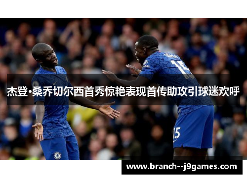 杰登·桑乔切尔西首秀惊艳表现首传助攻引球迷欢呼 杰登·桑乔切尔西首秀惊艳表现首传助攻引球迷欢呼