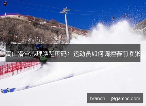 高山滑雪心理唤醒密码:运动员如何调控赛前紧张 高山滑雪心理唤醒密码:运动员如何调控赛前紧张
