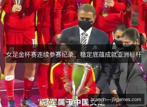 女足金杯赛连续参赛纪录，稳定底蕴成就亚洲标杆