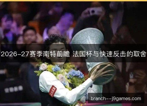2026-27赛季南特前瞻 法国杯与快速反击的取舍 2026-27赛季南特前瞻 法国杯与快速反击的取舍
